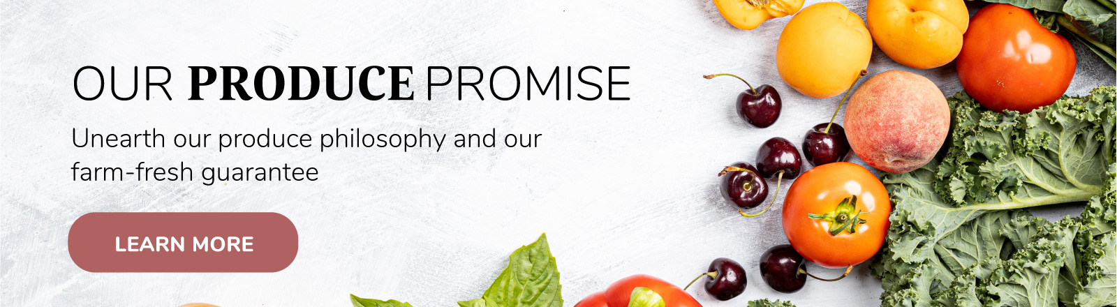 Our Produce Promise. Unearth our produce philosophy and our farm-fresh guarantee 